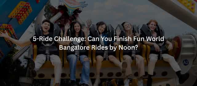 5-Ride Challenge: Can You Finish Fun World Bangalore Rides by Noon?